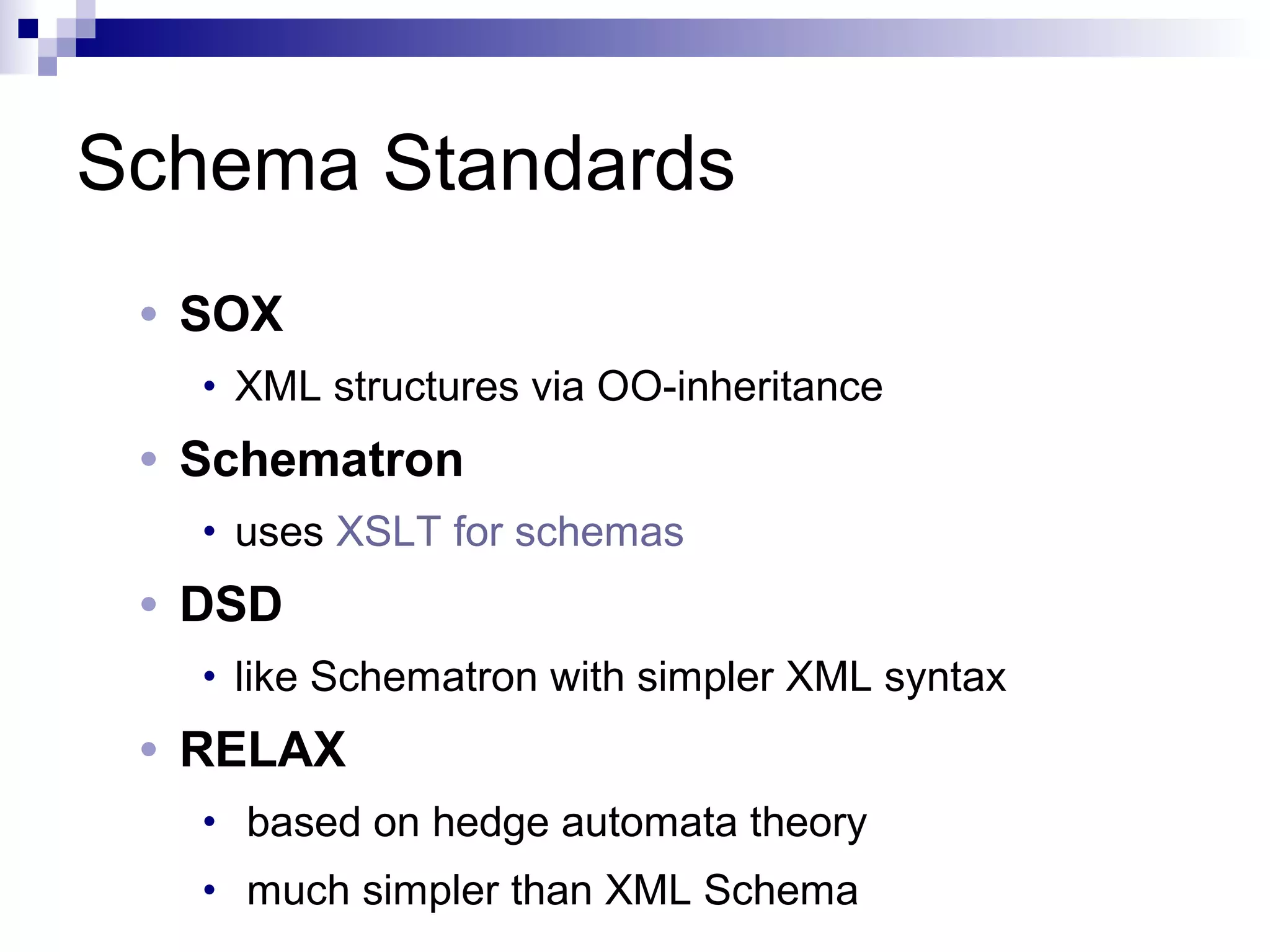 Schema Standards
• SOX
• XML structures via OO-inheritance
• Schematron
• uses XSLT for schemas
• DSD
• like Schematron with simpler XML syntax
• RELAX
• based on hedge automata theory
• much simpler than XML Schema
 