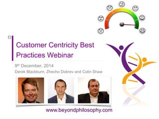 Customer Centricity Best 
Practices Webinar 
9th December, 2014 
Derek Blackburn, Zhecho Dobrev and Colin Shaw 
www.beyondphilosophy.com 
 