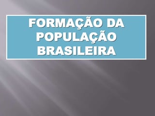 FORMAÇÃO DA
POPULAÇÃO
BRASILEIRA
 
