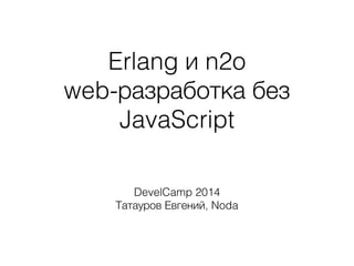 Erlang и n2o
web-разработка без
JavaScript
DevelCamp 2014
Татауров Евгений, Noda
 