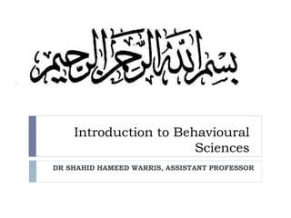 Introduction to Behavioural
Sciences
DR SHAHID HAMEED WARRIS, ASSISTANT PROFESSOR
 