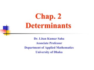 Chap. 2
Determinants
Dr. Litan Kumar Saha
Associate Professor
Department of Applied Mathematics
University of Dhaka
 