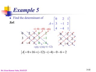 3-10
Example 5
 Find the determinant of
Sol:













1
4
4
2
1
3
1
2
0
A
1
4
4
2
1
3
1
2
0


4
4
1
3
2
0


+(0) +(16)
(4)
+(12)
(6)
(0)
2
6
0
)
4
(
)
12
(
16
0 








A
1
4
4
2
1
3
1
2
0


Dr. Litan Kumar Saha, MAT125
 