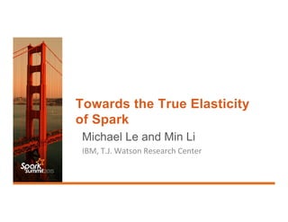 Towards the True Elasticity
of Spark
Michael Le and Min Li
IBM,	
  T.J.	
  Watson	
  Research	
  Center	
  
 