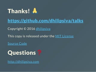 Thanks!
https://github.com/dhilipsiva/talks
Copyright © 2016 dhilipsiva
This copy is released under the MIT License
Source Code
SlideShare Link
Questions
http://dhilipsiva.com