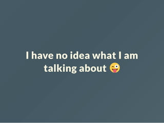 I have no idea what I am
talking about