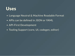 Uses
Language Neutral & Machine Readable Format
APIs can be de ned in JSON or YAML
API-First Development
Tooling Support (core, UI, codegen, editor)