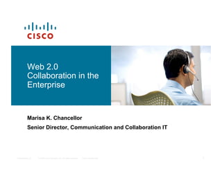 Web 2.0
          Collaboration in the
          Enterprise


          Marisa K. Chancellor
          Senior Director, Communication and Collaboration IT




Presentation_ID   © 2008 Cisco Systems, Inc. All rights reserved.   Cisco Confidential   1
 