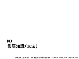 N3
言語知識（文法）
参考文献 ： 俊哉·西隈 『新日本語能力試験完全攻略ガイド』アルク、2010年。ISBN 9784757418899
 