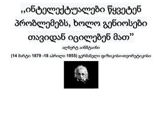 ,,ინტელექტუალები წყვეტენ
პრობლემებს, ხოლო გენიოსები
თავიდან იცილებენ მათ”
ალბერტ აინშტაინი
(14 მარტი 1879 -18 აპრილი 1955) გერმანელი ფიზიკოსი-თეორეტიკოსი
 