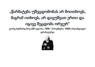 ,,წარმატება უშეცდომობას არ მოითხოვს,
მაგრამ ითხოვს, არ დავუშვათ ერთი და
იგივე შეცდომა ორჯერ“
ჯორჯ ბერნარდ შოუ (26 ივლისი, 1856 : 2 ნოემბერი, 1950) ირლანდიელი
დრამატურგი
 