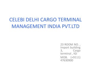 CELEBI DELHI CARGO TERMINAL
MANAGEMENT INDIA PVT.LTD
23 ROOM NO. ,
Import building
3, Cargo
terminal , IGI
MOB. (+9111)
47630900
 