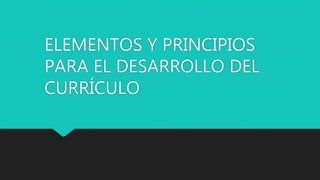ELEMENTOS Y PRINCIPIOS
PARA EL DESARROLLO DEL
CURRÍCULO
 