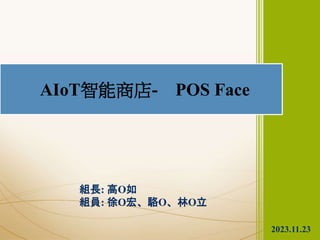 組長: 高O如
組員: 徐O宏、駱O、林O立
AIoT智能商店- POS Face
2023.11.23
 