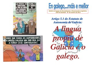 Boletín do Equipo de Normalización e Dinamización Lingüística
            CEIP de Randufe Nº 30 xaneiro de 2012




    Artigo 5.1 do Estatuto de
     Autonomía de Galicia:

   A lingua
  propia de
  Galicia é o
   galego.
 