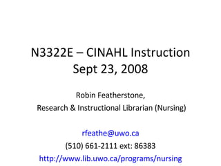 N3322E – CINAHL Instruction Sept 23, 2008 Robin Featherstone, Research & Instructional Librarian (Nursing) [email_address] (510) 661-2111 ext: 86383 http://www.lib.uwo.ca/programs/nursing 