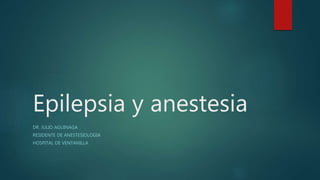 Epilepsia y anestesia
DR. JULIO AGUINAGA
RESIDENTE DE ANESTESIOLOGIA
HOSPITAL DE VENTANILLA
 