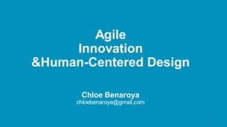 Agile
Innovation
&Human-Centered Design
Chloe Benaroya
chloebenaroya@gmail.com
1
 