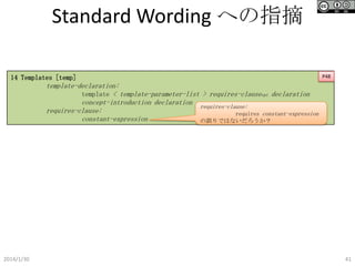 Standard Wording への指摘
14 Templates [temp]

P48

template-declaration:
template < template-parameter-list > requires-clauseopt declaration
concept-introduction declaration
requires-clause:
requires-clause:
requires constant-expression
constant-expression
の誤りではないだろうか？

2014/1/30

41

 