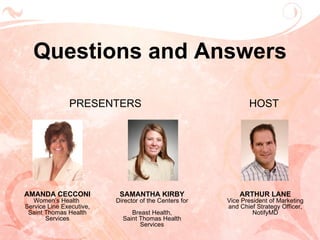 Questions and Answers PRESENTERS AMANDA CECCONI Women’s Health  Service Line Executive, Saint Thomas Health Services SAMANTHA KIRBY Director of the Centers for  Breast Health, Saint Thomas Health Services ARTHUR LANE Vice President of Marketing and Chief Strategy Officer, NotifyMD HOST 