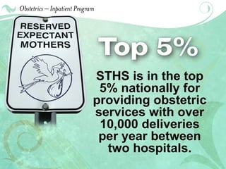 STHS is in the top 5% nationally for providing obstetric services with over 10,000 deliveries per year between two hospitals. 