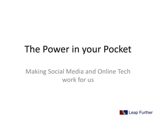 The Power in your Pocket
Making Social Media and Online Tech
work for us
 