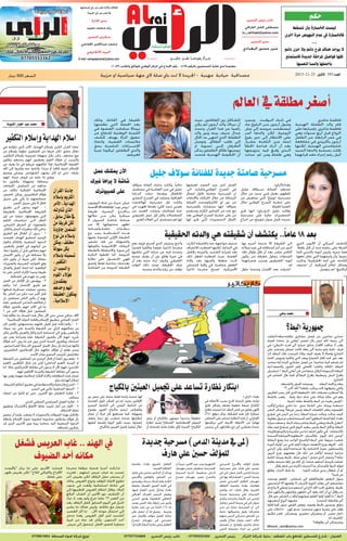 ‫املقاالت واالراء تعبر عن راي اصحابها‬
‫وال تعبر عن راي اجلريدة‬

‫حكم‬

‫نائب رئيس التحرير‬

‫ليست الخسارة بأن تسقط‬
‫فالخسارة يف عدم النهوض مرة اخرى‬
‫....‬
‫ال يوجد هناك فرح دائم وال حزن دائم‬
‫كلها فواصل ملرحلة جديدة فاستمتع‬
‫بأجملها وانسا اتعسها‬

‫مدير االدارة‬

‫مصطفى كامل العراقي‬
‫‪m_alrihabi@yahoo.com‬‬

‫اعالنك في جريدة‬

‫رغد محمد حميد‬
‫سكرتير التحرير‬

‫مدير التحرير‬

‫محمد عبداالمير اخلفاجي‬

‫منير حسني البغدادي‬

‫البريد االلكتروني‬

‫جــرأة يقودهــا عقــل حكيـــم‬

‫‪E-mail: newspaperalrai@yahoo.com‬‬

‫معتمدة لدى نقابة الصحفيني بالرقم (864) - رقم االيداع في املركز الوطني للوثائق والكتب (3801)‬

‫مصداقية حيادية مهنية - اجلريدة ال متت باي صلة الي جهة سياسية او حزبية‬

‫العدد 393 االثنني 52-11-3102‬

‫يحقق لك االنتشار‬
‫لمزيد من المعلومات االتصال على:‬
‫26335550770‬
‫السعر 005 دينار‬

‫�أ�صغر مطلقة يف العامل‬
‫فاطمة ماغري‬
‫قام والد الطفلة الهندية‬
‫فاطمة ماغري، بإجبارها على‬
‫الزواج قبل أربع سنوات وهي‬
‫في عمر الرابعة، من الطفل‬
‫أرجون باكريدي في مقاطعة‬
‫شارفاستي الهندية، لكنها‬
‫ظلت بصحبة والدها السيد‬
‫أنيل رغم إجراء عقد قرانهما‬

‫في ذل �ك ال �وق �ت. ومبجرد‬
‫� �‬
‫�‬
‫وصول أرجون سن البلوغ عاد‬
‫ليصطحب عروسه إلى عش‬
‫الزوجية، لكن والدها أصر‬
‫على االنتظار إلى حني بلوغ‬
‫ابنته سن الثامنة عشرة،‬
‫بعد أن أدرك فداحة اخلطأ‬
‫ال �ذي وق�ع فيه بتزويجها‬
‫�‬
‫�‬
‫وهي طفلة،.ومن ثم حدثت‬

‫حتقيقا في احلادثة، وذلك‬
‫بعد احلملة التي نظمتها‬
‫نيماال سامانت العضوة في‬
‫اللجنة الوطنية للدفاع عن‬
‫حقوق املرأة بهدف كشف‬
‫مالبسات القضية، واتخاذ‬
‫اإلج ��راءات املناسبة بحق‬
‫�‬
‫والدي الطفلني ليكونا عبرة‬
‫لغيرهم.‬

‫املشاكل بني العائلتني، حيث‬
‫أن ديباك والد أرجون لم يكن‬
‫راضيا عن هذا القرار، وحدث‬
‫جدال عنيف بينه وبني والد‬
‫الطفلة الذي انتهى به احلال‬
‫إلى طلب الطالق، وتوصل‬
‫الطرفان إل��ى تسوية مت‬
‫مبوجبها طالق الطفلني.يذكر‬
‫أن احلكومة الهندية فتحت‬

‫مسرحية صامتة جديدة للفنانة سوالف جليل‬
‫بغداد(الراي)..‬
‫تستعد الفنانة س��والف جليل،‬
‫للظهور بعمل فني جديد من خالل‬
‫مسرحية 'توبيخ' التي ستعرض من‬
‫على خشبة املسرح الوطني خالل‬
‫الفترة املقبلة .‬
‫وقالت جليل (ل �ل �راي): انها جتري‬
‫��‬
‫التحضيرات حاليا ً على مسرحية‬
‫جديدة حتمل عنوان (توبيخ) من اخراج‬

‫الفنان انس عبد الصمد لعرضها‬
‫في املسرح الوطني.واشارت الى:‬
‫ان املسرحية صامتة حتاول ايصال‬
‫الرسالة من خالل احلركات واالمياءات‬
‫من دون اي كالم.واوضحت الفنانة‬
‫سوالف: انها ستشارك باملسرحية‬
‫مع عدد من الفنانني الكبار وستقدم‬
‫من على خشبة املسرح الوطني بعد‬
‫اكمال التحضيرات التي جترى لها‬

‫حاليا ً .وكانت بدايات الفانة سوالف‬
‫جليل في سن العاشرة في مسلسل‬
‫لالطفال وبعدها دخلت الدراما‬
‫العراقية وعملت في املسرح التجاري‬
‫وكانت اول مسرحية لها(شفت‬
‫بعيني محد كلي) بعدها ظهرت في‬
‫عدة فضائيات وعملت العديد من‬
‫املسلسالت وكان أول عمل تلفزيوني‬
‫لها هو مسلسل أبي العالء املعري‬

‫بعد 81 عاماً.. يكتشف أن شقيقته هي والدته الحقيقية‬

‫كتشف أميركي أن األبوين الذين‬
‫أشرفا على رعايته منذ أن كان طفالً،‬
‫هما جديه، وليس أبويه بالتبني كما‬
‫زعموا، وأن وابنتهما التي عاش معها‬
‫كأخته، هي أمه احلقيقية! وذكرت‬
‫وسائل اعالم أميركية، أن “ستيف‬
‫ليكتيغ” لم يتوصل‬

‫إلى احلقيقة إال عندما أخبره بها‬
‫اثنني من أعز أصدقائه في عيد ميالده‬
‫الثامن عشر، بعد أن ظل طوال تلك‬
‫السنوات يحاول معرفة من يكون‬
‫أبويه احلقيقيني وسبب هجرانهما‬
‫له.‬
‫اعترفت بعد اإلصرار وعندما حاول‬

‫ستيف مواجهة أمه باحلقيقة أنكرت‬
‫في البداية، لكنها اضطرت لالعتراف‬
‫بعد إصراره الشديد، وأخبرته بكامل‬
‫القصة، حيث اضطرت لفعل ذلك‬
‫حت�ت ضغط والديها بعد والدة‬
‫�‬
‫الطفل مباشرة، في والية كنساس‬
‫األميركية. اصبح مخرجا اذاعيا ً‬

‫وأنتج ستيف الذي أصبح فيما بعد‬
‫مخرجا ً إذاعياً، فيلما ً وثائقيا ً قصيرا ً‬
‫يتحدث فيه عن حياته التي عاشها‬
‫في حيرة وقلق دون أن يعرف نسبه‬
‫احلقيقي، وكيف ازداد حزنه بعد أن‬
‫عرف احلقيقة، ومنذ ذلك الوقت‬
‫توقف عن زيارة والدته وجديه.‬

‫حممد عبد اجلبار ال�شبوط‬

‫ا�سالم الهداية و�إ�سالم التكفري‬

‫اآلن يمكنك عمل‬
‫شاشة ال يراها غريك‬
‫على كمبيوترك‬
‫عرض خبراء من قناة اليوتيوب‬
‫“بروس بوب” ‪،Brusspup‬اخملتصة‬
‫ب �اخل �دع البصرية، طريقة‬
‫� �‬
‫مبتكرة ميكن م�ن خاللها‬
‫�‬
‫صناعة شاشة كمبيوتر ال‬
‫تظهر محتوياتها إال عبر‬
‫ن �ظ �ارات خاصة.ولصناعة‬
‫� �‬
‫ه��ذه ال�ش�اش�ة يجب نزع‬
‫� � �‬
‫الطبقة األولى املوجودة عليها‬
‫واملسؤولة عن فك تشفير‬
‫البيانات اإللكترونية وحتويلها‬
‫إلى صورة، واالحتفاظ بالطبقة‬
‫املنزوعة. أما اخلطوة التالية‬
‫فهي احل�ص�ول على نظارة‬
‫� �‬
‫بعدسات زجاجية فقط ولصق‬
‫الطبقة املنزوعة من الشاشة‬

‫كاريكاتير‬

‫حممد �ساهي‬

‫جمهورية البط؟‬

‫حدثني صاحبي عن فصل عشائري بطلته»بطه»أنتقلت‬
‫ألى رحمة اهلل ليس بأثر تفجير أرهابي بل بحادث قضاء‬
‫وقدر أذ ساقت االقدار سائق سيارة ألى قدره «البطي» في‬
‫قرية نائية ولم ينتبه ألى بطة كانت تتمايل وتتبختر على‬
‫الشارع وفجأة ال يعرف كيف وملاذا أصبحت تلك البطة أثرا‬
‫بعد عني حتت أطار السيارة وبعد التي واللتيا وتبويس اللحا‬
‫لم تسلم حلية صاحبنا من فصل عشائري كبده أياه صاحب‬
‫البطة «املالك واحلائز» االصلي جتاوز املليون والنصف؟دية‬
‫البطة»املرحومة»؟وكان محقا من حلن أغاني البط ؟ «تبشبش‬
‫يافرخ البش وتبطبط يافرخ البط؟أو كما قال الشاعر في‬
‫الشارع:‬
‫ومدوخه اجليش والشرطه‬
‫بطه وراكبه البطه‬
‫واللي يشوفهه البد يرتكب غلطه؟ اهلل أكبر ؟؟‬
‫وال أستغرب تصرفات ذلك «املبطوط»الذي كان يجبر املطربني‬
‫وهو في حالة ثمالة على غناء «بط يابط يلعب بالشط‬
‫«؟وليس بعيدا عن البط والشط جاءت أغنية:‬
‫مسعدة وبيتك على الشط منني ما ملتي غرفتي؟وأكيد‬
‫املقصوده بتلك الكلمات البطه وليس غيرها؟ ويتذكر الناس‬
‫كيف صالت وجالت سيارة البطة ردحا من الزمن في شوارع‬
‫بغداد أيام الصك البطاوي؟ لقد أصبحنا شعب ذو ميول بطاوية‬
‫؟نتغزل بالبط و ونغني للبط ونتاجر بديات البط و نصعد سيارة‬
‫البطة ونأكل البط وليس ببعيد اليوم الذي تترشح فيه بطه‬
‫لألنتخابات كي تكون املنقذ لنا من مأسينا و»بالويناوعالوينا»‬
‫؟وحتى ذلك اليوم ولألسباب «البطاويه»السابقه؟أصبحنا‬
‫شعب» مربوط على البط»؟وأصبح الواحد منا يضع النقاط‬
‫حتت احلروف ويرى»النعجه خروف»؟ولم جنني من أولياء أمورنا‬
‫واملتسلطني علينا ال»شاخه وال شنداخه»؟ولم يكن الراعي‬
‫مراعيا لرعيته ؟وأكثر من ذلك فأن بعضهم «ودع البزون‬
‫بطه»؟ وحصل الذي حصل ؟ وعلى صلة بالبط وبيئته املائية‬
‫تفتقت قريحة أحدهم عندما رأى املاء بني ازقة مدينته يطفو‬
‫فوقه البط فأستذكر ما أختزنته ذاكرته من شعر وقال:‬
‫جا شك التراب وطلع‬
‫لو أن شعالن يدري غركت الثورة‬
‫من قبره؟‬
‫وحول البعض طلبةالعلم الى شحاذين للعلم ومنحت‬
‫مقاعدهم الى بطات أنثوية ألسباب ال يعلمها اال الراسخون‬
‫بالبط و»طيور احلب»؟قد أذاع لي أحدهم سرا ومثلي ال يذاع له‬
‫سر وقال لي:أن ذلك يعود الى متايلهن وتقلبهن وحتركهن مثل‬
‫البط ؟ مما أفقد أولوا العلم صوابهم؟وهلل در الشاعر حني قال:‬
‫جايبهه الروج أيدهديهه‬
‫أملن هالبطة املنحدرة‬
‫مولع ومجنون بالبط وفنونه وبعض الفنون جنون كما قالوا‬
‫وقف على مقربة منهن متحسرا يدعو لهن: «داخالت على‬
‫داخل حسن ؟و يحضركن حضيري وينصركن ناصر حكيم‬
‫؟وأضيف له:‬
‫ويحرسكن أبن بطوطه؟‬
‫‪Mhamd_sahi@yahoo.com‬‬

‫ابتكار نظارة ت�ساعد على جتميل العينني باملكياج‬
‫بغداد ( الراي )..‬
‫تواجه بعض النساء احلرج بسبب األخطاء في‬
‫املكياج نتيجة صعوبة وضعه بشكل دقيق‬
‫ألنهن يعانني من قصر النظر، لذا صممت نظارة‬
‫ُ‬
‫مبتكرة حلل هذه املشكلة. وذكر موقع “42″‬
‫اإلماراتي، أن هذه النظارة تساعد على التخلص‬
‫نهائيا ً من األخطاء احملرجة التي يرتكبنها‬
‫عندما يضطررن إلى نزع نظاراتهن كي يرسمن‬

‫لها عدسة واحدة فقط مثبتة على محور بني‬
‫اإلطارين بحيث إنه من املمكن حتويل العدسة‬
‫من الناحية اليمنى إلى الناحية اليسرى‬
‫وبالعكس، لرسم ماكياج العيون بوضوح‬
‫وسهولة. كما تستطيع كل امرأة أن تختار‬
‫خطوطا ً وح �دودا ً عيونهن باملاكياج أو يثبنت لنظارتها عدسة تتناسب مع درجة ضعف‬
‫�‬
‫الرموش االصطناعية “املاسكارا”.وتبدو “نظارة إبصارها، بحيث تكون الرؤية واضحة أمامها‬
‫املاكياج” اجلديدة كأي نظارة عادية باستثناء أن خالل عملية جتميل العينني باملاكياج،‬

‫(ملى يف مدينة الدمى) م�سرحية جديدة‬
‫للم�ؤلف ح�سني علي هارف‬
‫يعمل املؤلف واخمل��رج املسرحي‬
‫حسني علي هارف على مسرحية‬
‫جديدة للدمى حتمل عنوان (ملى في‬
‫مدينة الدمى ) للمشاركه بها في‬
‫مهرجان الطفل املسرحي ضمن‬
‫فعاليات بغداد عاصمة الثقافة‬
‫العربية .وقال هارف: انه يواصل‬
‫التدريبات على مسرحية جديدة‬
‫للدمى من تأليفة واخراجه وحتمل‬
‫عنوان (ملى في مدينة الدمى ).واشار‬
‫الى: ان املسرحية عبارة عن دمى‬
‫متحركه يقوم بتحريكها نخبة‬
‫من الفنانني محركي الدمى منهم‬
‫خالد احمد وعمار صالح وقيس‬
‫عدنان واخرين .واوضح: ان تصميم‬
‫الدمى من اعداد مصممة الدمى‬

‫العنوان : شارع فلسطني تقاطع باب املعظم - بناية شركة الثرثار‬

‫الشهيرة زينب عبد االمير، مبينا ً ان‬
‫املسرحية ستعرض ضمن مهرجان‬
‫ال �ذي ستقيمة دائ��رة السينما‬
‫�‬
‫واملسرح ضمن مهرجان مسرح‬

‫رئيس التحرير‬

‫26335550770 -‬

‫الطفل ملشروع بغداد عاصمة‬
‫الثقافة العربيه.‬
‫ويذكر أن الدكتور حسني علي هارف‬
‫من الفنانني واملؤلفني واخملرجني‬
‫الكبار وهو استاذ بدرجة بروفيسور‬
‫في كلية الفنون اجلميلة جامعة‬
‫بغداد ومازال ميارس العمل فيها،‬
‫ويعمل كرئيس للمركز العراقي‬
‫الثقافي للطفولة وفنون الدمى،‬
‫وأمني سر رابطة نقاد الدمى وصدر‬
‫له (61) كتابا ً من دور نشر عاملية‬
‫وعربية .. وسبق له أن حصل على‬
‫جائزة افضل مؤلف وأفضل نص‬
‫مسرحي في مهرجان مسرح‬
‫الطفل وعلى جائزة الدولة لإلبداع./‬

‫نائب رئيس التحرير‬

‫98835770770‬

‫جاءنا القرآن الكرمي بإسالم الهداية، األمر الذي تناولته في‬
‫مقال سابق، لكن فريقا من املسلمني جاؤونا بإسالم من‬
‫نوع مختلف، ميكن بكل سهولة تسميته بإسالم التكفير.‬
‫والسبب ان هؤالء القوم يعتقدون أنهم وحدهم ميلكون‬
‫احلقيقة اإلسالمية، فإذا خالفهم غيرهم في ما يعرف من‬
‫اإلسالم اعدوه كافرا أو مرتدا، وأباحوا دمه وتقربوا الى اهلل‬
‫بقتله، حتى لو كان يشهد الشهادتني، ويصلي ويصوم‬
‫ويؤدي ما عليه من فروض دينية. انهم‬
‫ببساطة وسهولة يكفرون ما‬
‫ّ‬
‫عداهم من املسلمني. اجلماعات‬
‫اإلسالمية القتالية تتألف من‬
‫جاءنا القر�آن‬
‫هؤالء التكفيريني. وميكن تلخيص‬
‫الكرمي ب�إ�سالم‬
‫خصائصهم مبا يأتي على سبيل‬
‫املثال ال على سبيل احلصر:‬
‫الهداية، الأمر‬
‫1 - انهم يدعون ال �ى تطبيق‬
‫�‬
‫الذي تناولته‬
‫الشريعة اإلسالمية، بالطريقة‬
‫التي يفهمونها، حرفيا، من دون‬
‫يف مقال �سابق،‬
‫النظر ال �ى «مناسبات احلكم‬
‫�‬
‫لكن فريقا من‬
‫واملوضوع»، اي السياق التاريخي،‬
‫مبا في ذلك متغيرات الزمان واملكان.‬
‫امل�سلمني جا�ؤونا‬
‫2 - ي�رون أن القتال هو الطريق‬
‫�‬
‫ب�إ�سالم من نوع‬
‫الوحيد لتحقيق الهدف، فليست‬
‫الدعوة السلمية والكالم واحلوار‬
‫خمتلف، ميكن‬
‫من أدواتهم في العمل والتغيير.‬
‫بكل �سهولة‬
‫انهم مقاتلون قبل أن يكونوا دعاة.‬
‫وال مشكلة في أن يكون االنسان‬
‫ت�سميته ب�إ�سالم‬
‫مقاتال، لكن شرط أن يكون ذلك‬
‫التكفري.‬
‫وفق القواعد الشرعية والضرورات‬
‫الواقعية. أما اتخاذ القتل والقتال‬
‫وال�سبب ان‬
‫طريقا وحيدا إلكراه الناس على ما‬
‫ه�ؤالء القوم‬
‫تؤمن به، فهذه هي املشكلة.‬
‫3 - ويؤمنون بأن اإلكثار من القتل‬
‫يعتقدون‬
‫هو طريق االنتصار، لذا نراهم‬
‫�أنهم وحدهم‬
‫ينفذون عمليات عسكرية هدفها‬
‫قتل أكبر عدد ممكن من الناس، وال‬
‫ميلكون احلقيقة‬
‫يهم ان يكون الناس مسلمني، بل‬
‫الإ�سالمية،‬
‫ان قتالهم دائما من املسلمني، غاية‬
‫ما في االمر انهم يكفرون هؤالء‬
‫ّ‬
‫املسلمني. قتل هؤالء اكثر من 6‬
‫آالف عراقي مدني حتى اآلن خالل هذه السنة. ما عالقة هذا‬
‫القتل اجلماعي بتطبيق اإلسالم واقامة الدولة اإلسالمية؟‬
‫4 - وكما قلت قبل قليل، فانهم يستسهلون تكفير كل‬
‫من يخالفهم الرأي، من الشيعة والسنة على حد سواء.‬
‫والتكفير يؤدي الى استباحة الدم واملال والعرض واألرض وكل‬
‫شيء. انهم اآلن يكفرون الشيعة علنا وصراحة ومن دون‬
‫استثناء. ويكفرون السنة الذين يرون غير ما يرون. أحد هؤالء‬
‫قالها صراحة بأن رجال اجليش السوري احلر مثال كفرة مرتدون.‬
‫ونحن نعلم أن هؤالء، حالهم حال اإلسالميني التكفيريني،‬
‫معارضون للرئيس السوري بشار االسد.‬
‫5 - وهم يرون أيضا أن قتال املرتدين من املسلمني، من الشيعة‬
‫او السنة (العدو الداخلي) أولى من قتال الكافرين (العدو‬
‫اخلارجي). فهم اآلن ال يدعون الى مقاتلة االسرائليني مثال، امنا‬
‫يدعون الى مقاتلة الشيعة والسنة اخملالفني لهم.‬
‫تصادر هذه املنطلقات واالراء أفكارا إسالمية مهمة يؤمن بها‬
‫إسالم الهداية مثل:‬
‫1 - التدرج واملرحلية واالستطاعة في تطبيق أحكام الشريعة.‬
‫2 - الدعوة السلمية بالتي هي احسن.‬
‫3 - فكرة التعايش مع االخرين، حتى لو كانوا من اعتقاد‬
‫مخالف.‬
‫4 - فكرة العمل السياسي السلمي املدني.‬
‫5 - احلوار من أجل تثبيت نقاط االتفاق واالشتراك وتطويق‬
‫نقاط االختالف.‬
‫بالتأمل بهذه الفروقات والتحويرات ال يصعب علينا أن نتصور‬
‫بأن هؤالء يشكلون مشروعا لتشويه صورة اإلسالم وإعاقة‬
‫الدعوة السلمية اليه، وحاجزا بينه وبني اآلخرين الذين قد‬
‫يفكرون باعتناقه.‬

‫يف الهند .. غاب العريس فشغل‬
‫مكانه أحد الضيوف‬
‫تداركت أسرة هندية موقفا محرجا فسارت األم�ور على ما يرام "وأقيمت‬
‫�‬
‫تسبب به غياب عريس ابنتهم , فقررت األفراح والليالي املالح" لكن بعريس ظهر‬
‫أن يستمر حفل الزفاف لكن بعريس آخر على غفلة.‬
‫تطوع النقاذ املوقف وتزوج العروس، وذلك‬
‫في حادثة استثنائية وقعت في جنوب‬
‫البالد. وطال انتظار العروس خلطيبها إلى‬
‫أن اكتشف ذوو األخير أن الشاب البالغ‬
‫من العمر 32 عاما خرج ولم يعد، إذ ترك‬
‫املنزل في اليوم السابق حلفل الزفاف بعد‬
‫شجار مع عائلته، وليس هناك ما يشير‬
‫إلى احتمال عودته اآلن. مما أثار الغضب‬
‫الشديد لدى أهل العروس. وهنا تدخل‬
‫أحد املدعوين، وكان قد جاء من قرية‬
‫مجاورة حلضور احلفل، ليتحول إلى عريس،‬

‫توزيع شركة اضواء الصحافة 45851880770‬

 