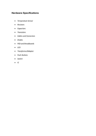 Hardware Specifications
 Temperature Sensor
 Resistors
 Capacitors
 Transistors
 Cables and Connectors
 Diodes
 PCB and Breadboards
 LED
 Transformer/Adapter
 Push Buttons
 Switch
 IC
 