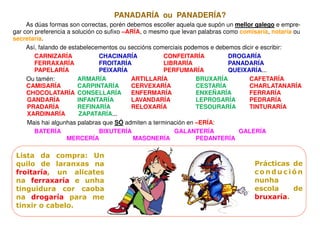 PANADARÍA ou PANADERÍA?
     As dúas formas son correctas, porén debemos escoller aquela que supón un mellor galego e empr...