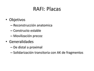 RAFI: Placas
• Objetivos
– Reconstrucción anatomica
– Constructo estable
– Movilización precoz
• Generalidades
– De distal a proximal
– Solidarización transitoria con AK de fragmentos
 