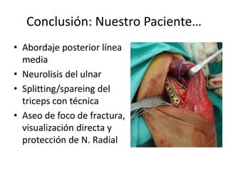 Conclusión: Nuestro Paciente…
• Abordaje posterior línea
media
• Neurolisis del ulnar
• Splitting/spareing del
triceps con técnica
• Aseo de foco de fractura,
visualización directa y
protección de N. Radial
 