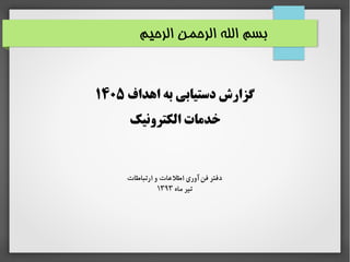 ‫الرحیم‬ ‫الرحمن‬ ‫الله‬ ‫بسم‬
‫اهداف‬ ‫به‬ ‫دستیابی‬ ‫گزارش‬۱۴۰۵
‫الکترونیک‬ ‫خدمات‬
‫ارتباطات‬ ‫و‬ ‫اطلاعات‬ ‫آوری‬ ‫فن‬ ‫دفتر‬
‫ماه‬ ‫تیر‬۱۳۹۳
 