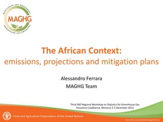 The African Context:
emissions, projections and mitigation plans
Alessandro Ferrara
MAGHG Team

Third FAO Regional Workshop on Statistics for Greenhouse Gas
Emissions Casablanca, Morocco 2-3 December 2013

 