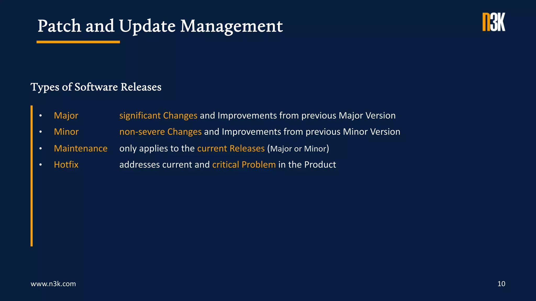 www.n3k.com
Types of Software Releases
10
• Major significant Changes and Improvements from previous Major Version
• Minor non-severe Changes and Improvements from previous Minor Version
• Maintenance only applies to the current Releases (Major or Minor)
• Hotfix addresses current and critical Problem in the Product
Patch and Update Management
 