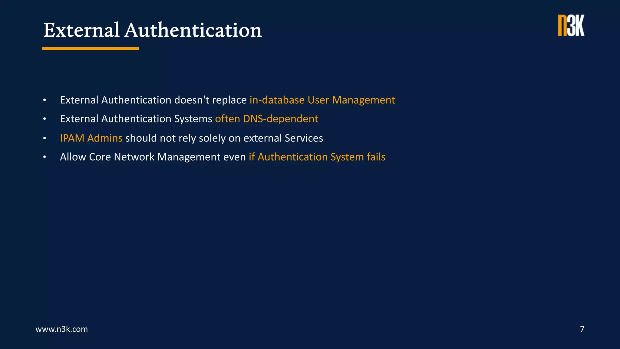 www.n3k.com 7
• External Authentication doesn't replace in-database User Management
• External Authentication Systems often DNS-dependent
• IPAM Admins should not rely solely on external Services
• Allow Core Network Management even if Authentication System fails
External Authentication
 