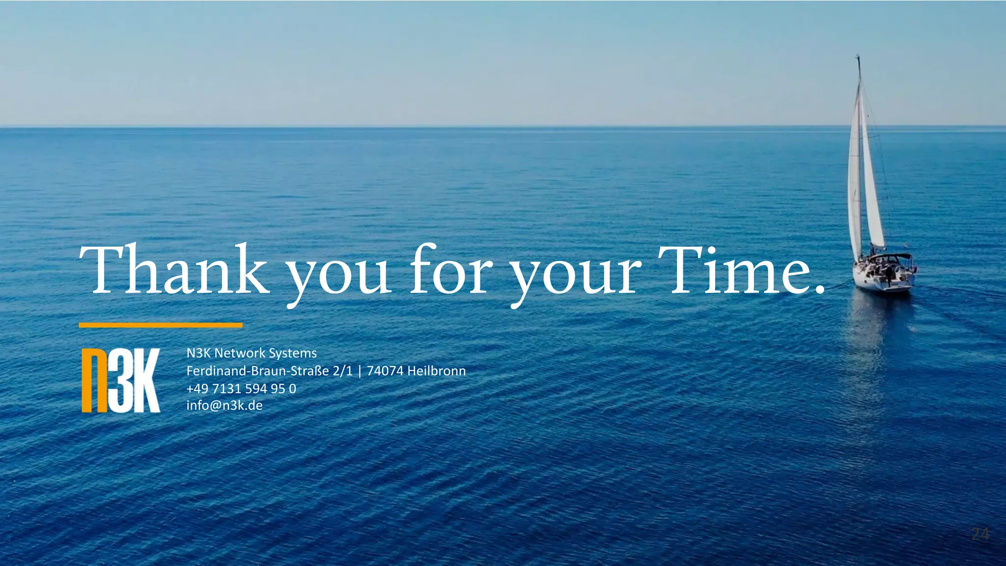 N3K Network Systems
Ferdinand-Braun-Straße 2/1 | 74074 Heilbronn
+49 7131 594 95 0
info@n3k.de
Thank you for your Time.
24
 
