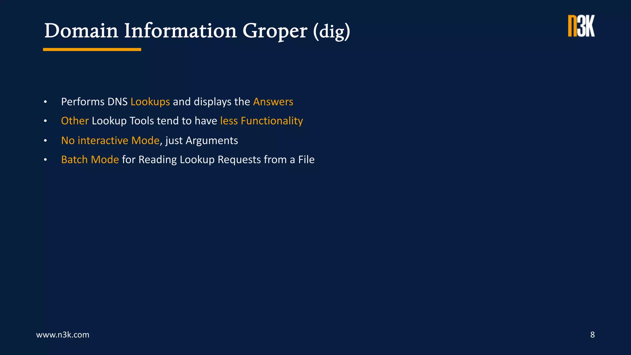 www.n3k.com 8
• Performs DNS Lookups and displays the Answers
• Other Lookup Tools tend to have less Functionality
• No interactive Mode, just Arguments
• Batch Mode for Reading Lookup Requests from a File
Domain Information Groper (dig)
 