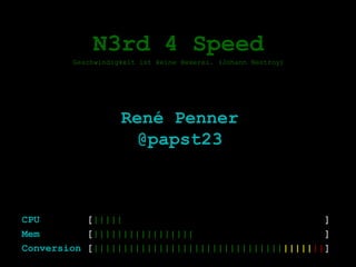 N3rd 4 Speed
        Geschwindigkeit ist keine Hexerei. (Johann Nestroy)




                   René Penner
                     @papst23



CPU        [|||||                                  ]
Mem        [|||||||||||||||||                      ]
Conversion [|||||||||||||||||||||||||||||||||||||||]
 