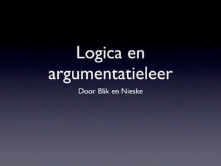 Logica en
argumentatieleer
   Door Blik en Nieske
 