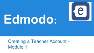 Edmodo:
Creating a Teacher Account -
Module 1
 