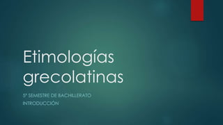 Etimologías 
grecolatinas 
5º SEMESTRE DE BACHILLERATO 
INTRODUCCIÓN 
 