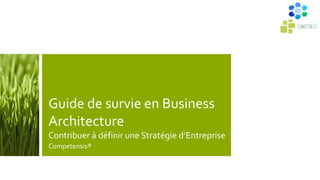 Guide de survie en Business
Architecture
Contribuer à définir une Stratégie d’Entreprise
Competensis®
 