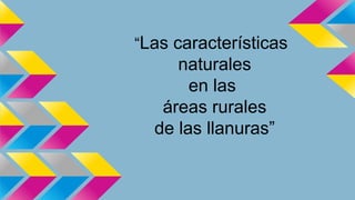 “Las características 
naturales 
en las 
áreas rurales 
de las llanuras” 
 