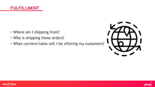 • Where am I shipping from?
• Who is shipping these orders?
• What carriers/rates will I be offering my customers?
FULFILLMENT
 