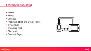 • Home
• About
• Contact
• Product Listing and Detail Pages
• My Account
• Shopping Cart
• Checkout
• Content Pages
STANDARD FEATURES
 