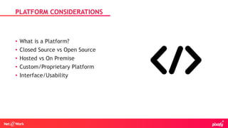 • What is a Platform?
• Closed Source vs Open Source
• Hosted vs On Premise
• Custom/Proprietary Platform
• Interface/Usability
PLATFORM CONSIDERATIONS
 