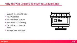 • Cut out the middle man
• New Audience
• New Revenue Stream
• New Product/Offering
• Capitalize on Impulse
Buys
• Manage your message
WHY ARE YOU LOOKING TO START SELLING ONLINE?
 