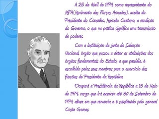 A 25 de Abril de 1974, como representante do MFA(Movimento das Forças Armadas), aceita do Presidente do Conselho, Marcelo Caetano, a rendição do Governo, o que na prática significa uma transmissão de poderes.		Com a instituição da Junta de Salvação Nacional, órgão que passou a deter as atribuições dos órgãos fundamentais do Estado, a que presidia, é escolhido pelos seus membros para o exercício das funções de Presidente da República.		Ocupará a Presidência da República a 15 de Maio de 1974, cargo que irá exercer até 30 de Setembro de 1974, altura em que renuncia e é substituído pelo general Costa Gomes.