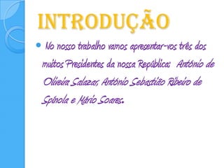 Introdução No nosso trabalho vamos apresentar-vos três dos muitos Presidentes da nossa República:  António de Oliveira Salazar, António Sebastião Ribeiro de Spínola e Mário Soares.