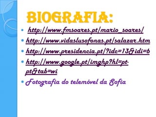 Biografia:http://www.fmsoares.pt/mario_soares/http://www.vidaslusofonas.pt/salazar.htmhttp://www.presidencia.pt/?idc=13&idi=6http://www.google.pt/imghp?hl=pt-pt&tab=wiFotografia do telemóvel da Sofia 